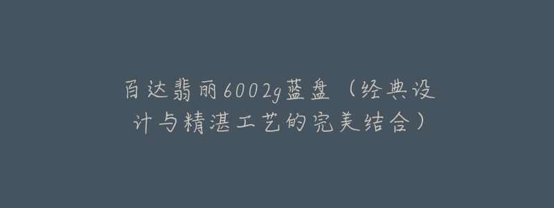 百达翡丽6002g蓝盘(经典设计与精湛工艺的完美结合)-名表号 百达翡丽6002g蓝盘(经典设计与精湛工艺的完美结合)