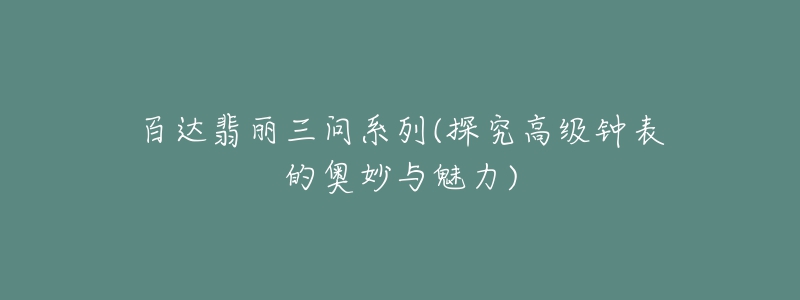 百达翡丽三问系列(探究高级钟表的奥妙与魅力)-名表号 百达翡丽三问系列(探究高级钟表的奥妙与魅力)