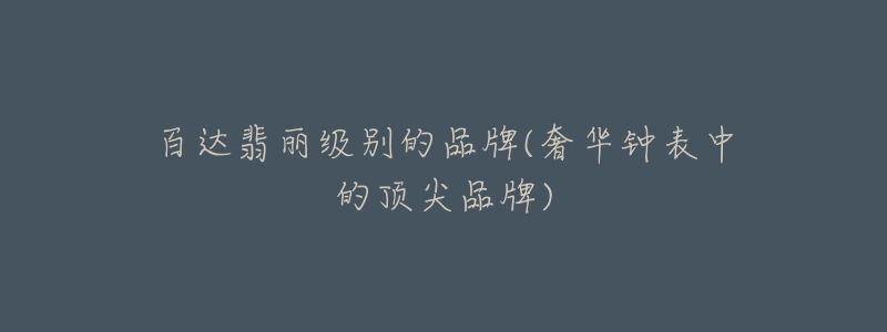 百达翡丽级别的品牌(奢华钟表中的顶尖品牌)-名表号 百达翡丽级别的品牌(奢华钟表中的顶尖品牌)