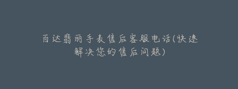 百达翡丽手表售后客服电话(快速解决您的售后问题)-名表号 百达翡丽手表售后客服电话(快速解决您的售后问题)