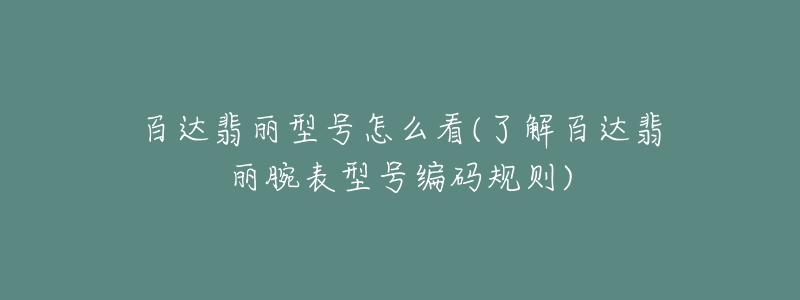 百达翡丽型号怎么看(了解百达翡丽腕表型号编码规则)-名表号 百达翡丽型号怎么看(了解百达翡丽腕表型号编码规则)