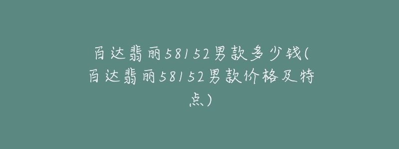 百达翡丽58152男款多少钱(百达翡丽58152男款价格及特点)-名表号 百达翡丽58152男款多少钱(百达翡丽58152男款价格及特点)