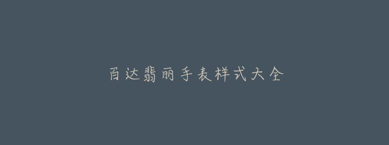 百达翡丽手表样式大全-名表号 百达翡丽手表样式大全