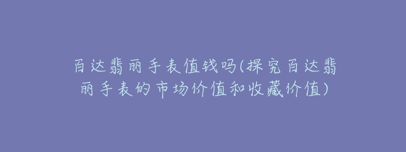 百达翡丽手表值钱吗(探究百达翡丽手表的市场价值和收藏价值)-名表号 百达翡丽手表值钱吗(探究百达翡丽手表的市场价值和收藏价值)