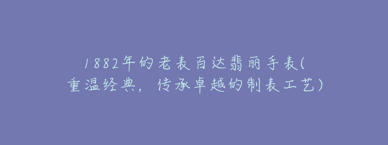 1882年的老表百达翡丽手表(重温经典,传承卓越的制表工艺)-名表号 1882年的老表百达翡丽手表(重温经典,传承卓越的制表工艺)