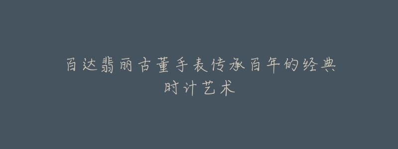 百达翡丽古董手表传承百年的经典时计艺术-名表号 百达翡丽古董手表传承百年的经典时计艺术