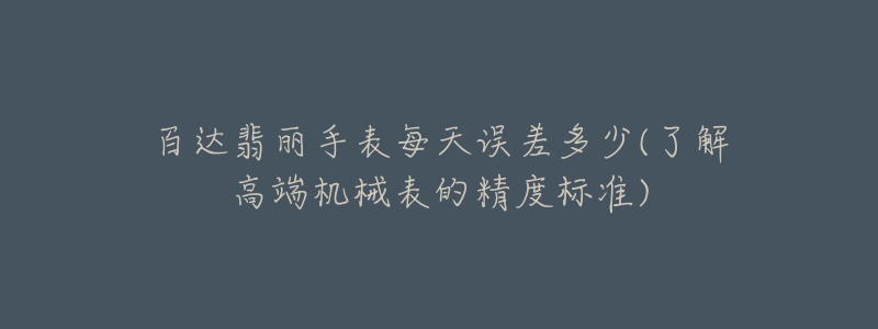 百达翡丽手表每天误差多少(了解高端机械表的精度标准)-名表号 百达翡丽手表每天误差多少(了解高端机械表的精度标准)