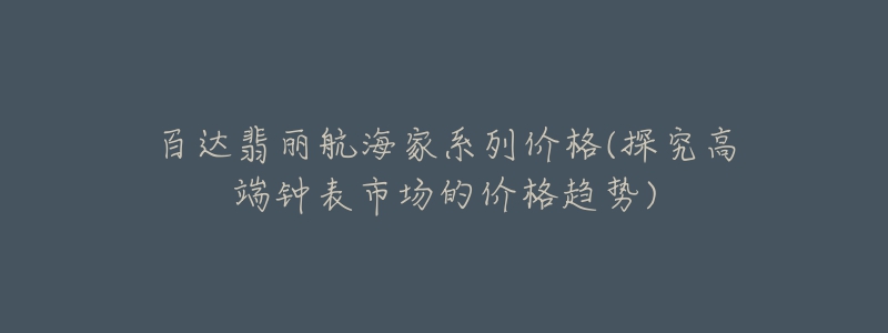 百达翡丽航海家系列价格(探究高端钟表市场的价格趋势)