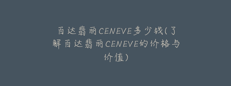 百达翡丽CENEVE多少钱(了解百达翡丽CENEVE的价格与价值)-名表号 百达翡丽CENEVE多少钱(了解百达翡丽CENEVE的价格与价值)