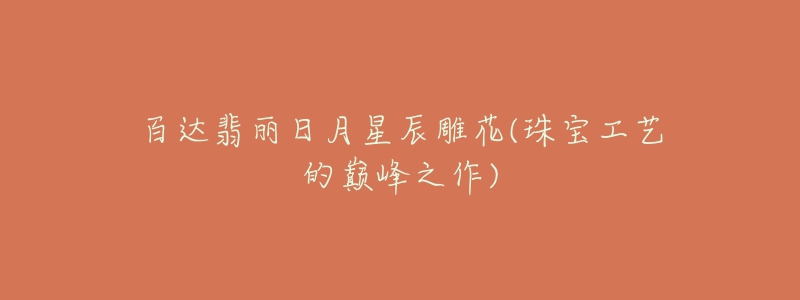 百达翡丽日月星辰雕花(珠宝工艺的巅峰之作)-名表号 百达翡丽日月星辰雕花(珠宝工艺的巅峰之作)