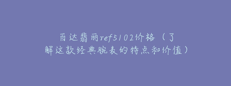 百达翡丽ref5102价格(了解这款经典腕表的特点和价值)-名表号 百达翡丽ref5102价格(了解这款经典腕表的特点和价值)