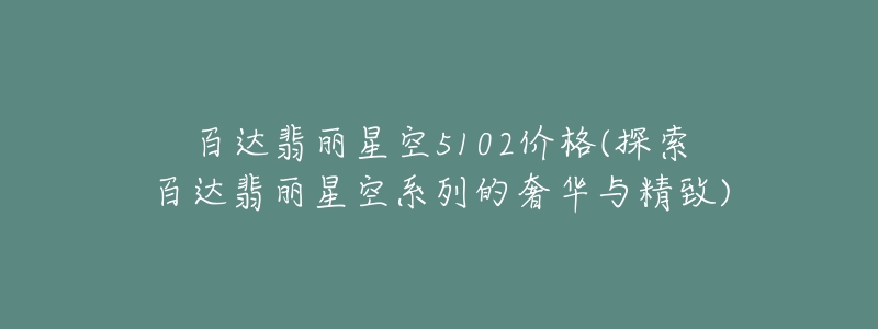 百达翡丽星空5102价格(探索百达翡丽星空系列的奢华与精致)-名表号 百达翡丽星空5102价格(探索百达翡丽星空系列的奢华与精致)