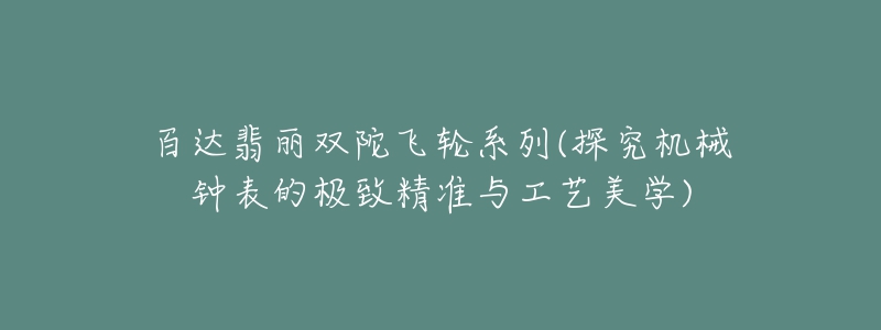 百达翡丽双陀飞轮系列(探究机械钟表的极致精准与工艺美学)-名表号 百达翡丽双陀飞轮系列(探究机械钟表的极致精准与工艺美学)