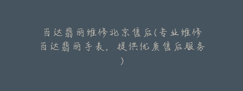 百达翡丽维修北京售后(专业维修百达翡丽手表，提供优质售后服务)