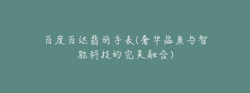 百度百达翡丽手表(奢华品质与智能科技的完美融合)-名表号 百度百达翡丽手表(奢华品质与智能科技的完美融合)