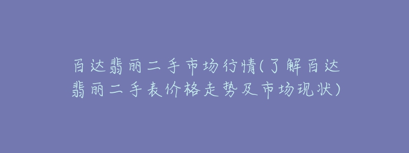 百达翡丽二手市场行情(了解百达翡丽二手表价格走势及市场现状)-名表号 百达翡丽二手市场行情(了解百达翡丽二手表价格走势及市场现状)