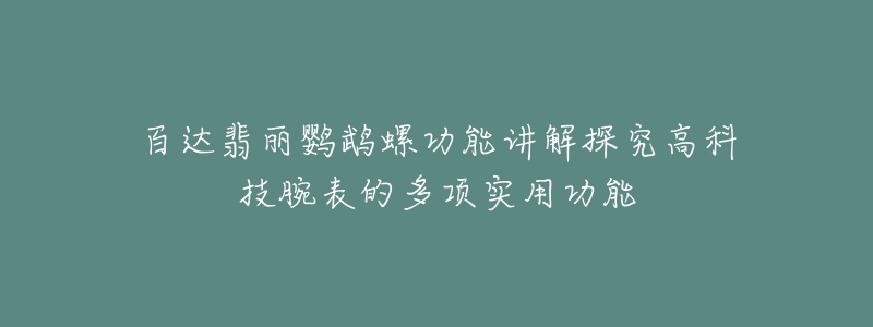 百达翡丽鹦鹉螺功能讲解探究高科技腕表的多项实用功能-名表号 百达翡丽鹦鹉螺功能讲解探究高科技腕表的多项实用功能