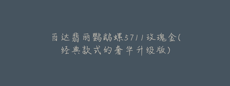 百达翡丽鹦鹉螺5711玫瑰金(经典款式的奢华升级版)-名表号 百达翡丽鹦鹉螺5711玫瑰金(经典款式的奢华升级版)