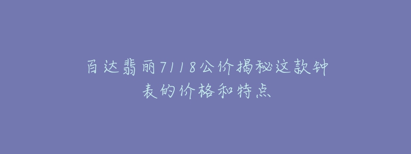 百达翡丽7118公价揭秘这款钟表的价格和特点
