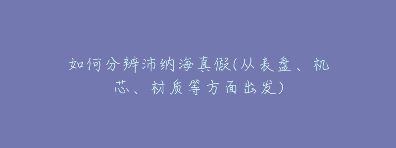 如何分辨沛纳海真假(从表盘、机芯、材质等方面出发)-名表号 如何分辨沛纳海真假(从表盘、机芯、材质等方面出发)
