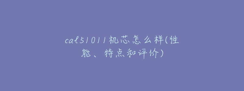 cal51011机芯怎么样(性能、特点和评价)-名表号 cal51011机芯怎么样(性能、特点和评价)