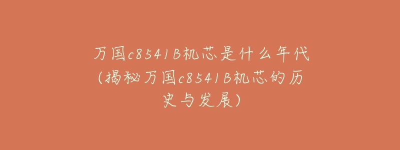 万国c8541B机芯是什么年代(揭秘万国c8541B机芯的历史与发展)-名表号 万国c8541B机芯是什么年代(揭秘万国c8541B机芯的历史与发展)