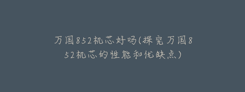 万国852机芯好吗(探究万国852机芯的性能和优缺点)-名表号 万国852机芯好吗(探究万国852机芯的性能和优缺点)