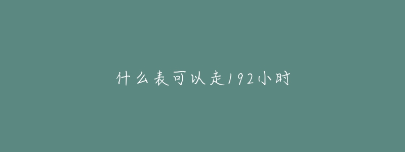 什么表可以走192小时-名表号 什么表可以走192小时