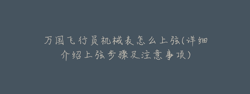 万国飞行员机械表怎么上弦(详细介绍上弦步骤及注意事项)-名表号 万国飞行员机械表怎么上弦(详细介绍上弦步骤及注意事项)