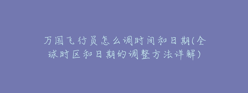 万国飞行员怎么调时间和日期(全球时区和日期的调整方法详解)-名表号 万国飞行员怎么调时间和日期(全球时区和日期的调整方法详解)