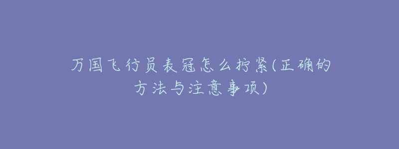 万国飞行员表冠怎么拧紧(正确的方法与注意事项)