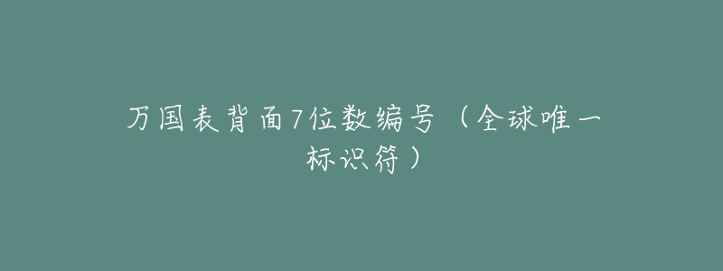万国表背面7位数编号(全球唯一标识符)-名表号 万国表背面7位数编号(全球唯一标识符)