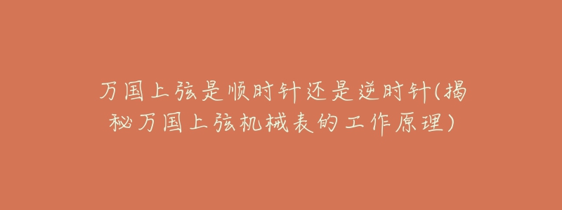 万国上弦是顺时针还是逆时针(揭秘万国上弦机械表的工作原理)-名表号 万国上弦是顺时针还是逆时针(揭秘万国上弦机械表的工作原理)