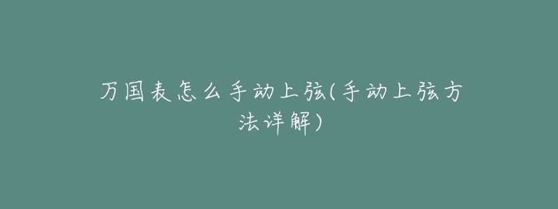 万国表怎么手动上弦(手动上弦方法详解)-名表号 万国表怎么手动上弦(手动上弦方法详解)
