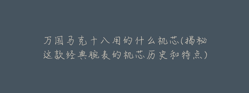 万国马克十八用的什么机芯(揭秘这款经典腕表的机芯历史和特点)-名表号 万国马克十八用的什么机芯(揭秘这款经典腕表的机芯历史和特点)