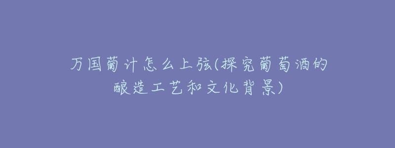 万国葡计怎么上弦(探究葡萄酒的酿造工艺和文化背景)-名表号 万国葡计怎么上弦(探究葡萄酒的酿造工艺和文化背景)