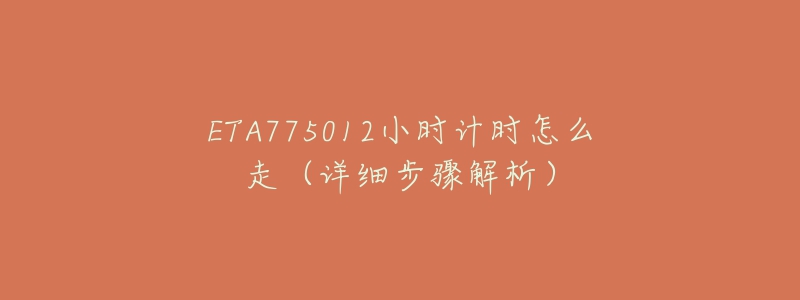 ETA775012小时计时怎么走(详细步骤解析)-名表号 ETA775012小时计时怎么走(详细步骤解析)