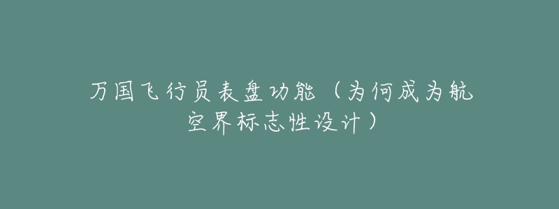万国飞行员表盘功能(为何成为航空界标志性设计)-名表号 万国飞行员表盘功能(为何成为航空界标志性设计)
