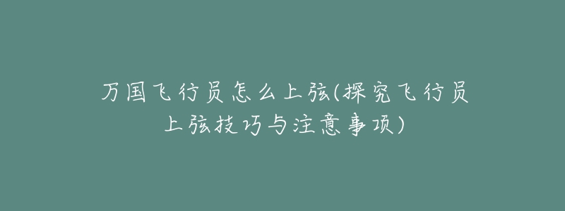 万国飞行员怎么上弦(探究飞行员上弦技巧与注意事项)-名表号 万国飞行员怎么上弦(探究飞行员上弦技巧与注意事项)