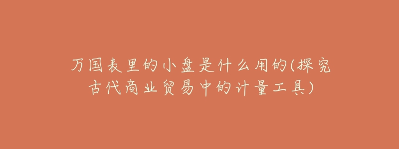 万国表里的小盘是什么用的(探究古代商业贸易中的计量工具)-名表号 万国表里的小盘是什么用的(探究古代商业贸易中的计量工具)