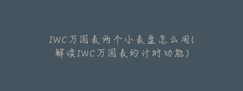 IWC万国表两个小表盘怎么用(解读IWC万国表的计时功能)-名表号 IWC万国表两个小表盘怎么用(解读IWC万国表的计时功能)