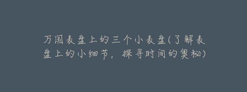万国表盘上的三个小表盘(了解表盘上的小细节,探寻时间的奥秘)-名表号 万国表盘上的三个小表盘(了解表盘上的小细节,探寻时间的奥秘)