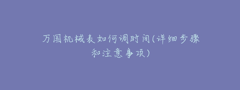 万国机械表如何调时间(详细步骤和注意事项)-名表号 万国机械表如何调时间(详细步骤和注意事项)