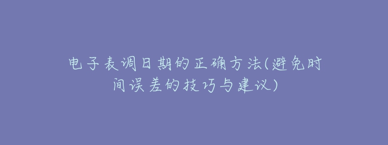 电子表调日期的正确方法(避免时间误差的技巧与建议)-名表号 电子表调日期的正确方法(避免时间误差的技巧与建议)