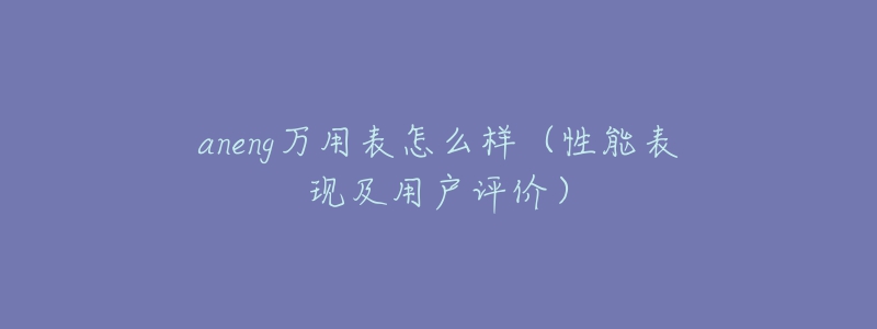 aneng万用表怎么样(性能表现及用户评价)-名表号 aneng万用表怎么样(性能表现及用户评价)