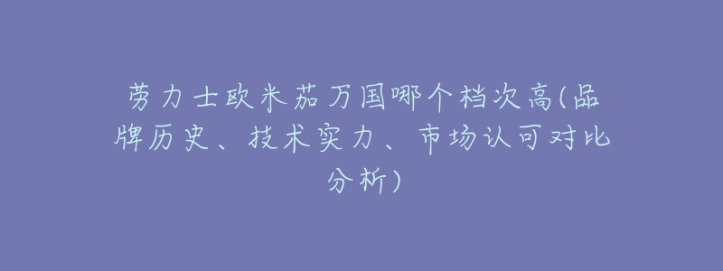 劳力士欧米茄万国哪个档次高(品牌历史、技术实力、市场认可对比分析)-名表号 劳力士欧米茄万国哪个档次高(品牌历史、技术实力、市场认可对比分析)