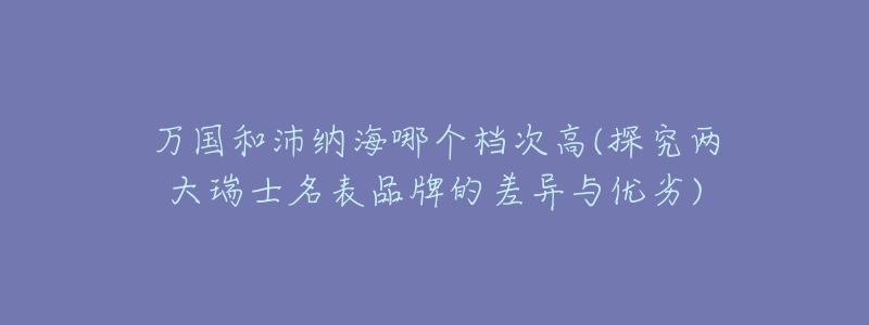 万国和沛纳海哪个档次高(探究两大瑞士名表品牌的差异与优劣)-名表号 万国和沛纳海哪个档次高(探究两大瑞士名表品牌的差异与优劣)