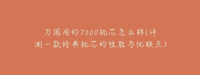 万国用的7500机芯怎么样(评测一款经典机芯的性能与优缺点)-名表号 万国用的7500机芯怎么样(评测一款经典机芯的性能与优缺点)