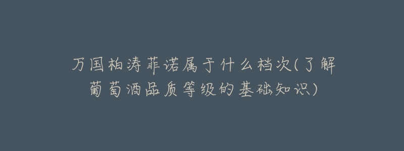 万国柏涛菲诺属于什么档次(了解葡萄酒品质等级的基础知识)-名表号 万国柏涛菲诺属于什么档次(了解葡萄酒品质等级的基础知识)