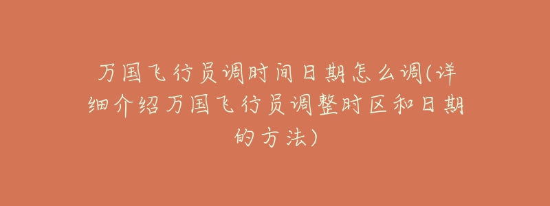 万国飞行员调时间日期怎么调(详细介绍万国飞行员调整时区和日期的方法)-名表号 万国飞行员调时间日期怎么调(详细介绍万国飞行员调整时区和日期的方法)